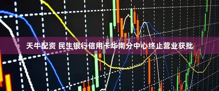 天牛配资 民生银行信用卡华南分中心终止营业获批
