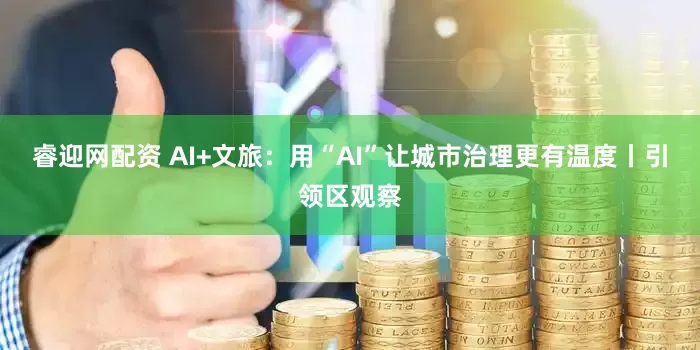 睿迎网配资 AI+文旅：用“AI”让城市治理更有温度丨引领区观察