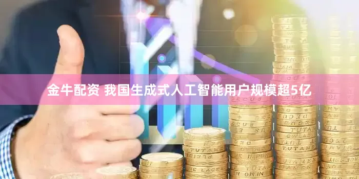 金牛配资 我国生成式人工智能用户规模超5亿
