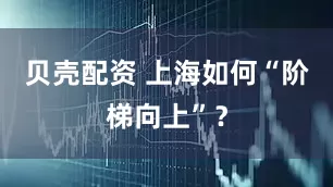 贝壳配资 上海如何“阶梯向上”？