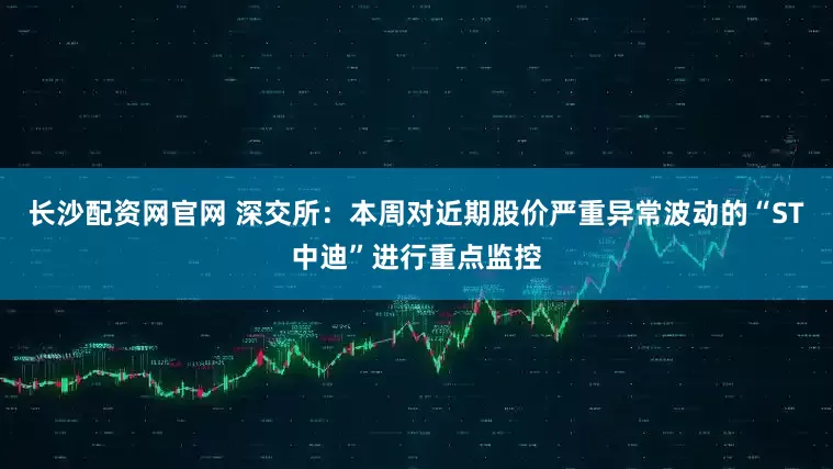 长沙配资网官网 深交所：本周对近期股价严重异常波动的“ST中迪”进行重点监控