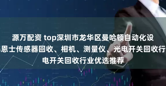 源万配资 top深圳市龙华区曼哈顿自动化设备商行：基恩士传感器回收、相机、测量仪、光电开关回收行业优选推荐
