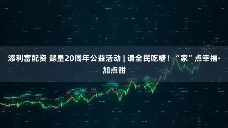 添利富配资 懿皇20周年公益活动 | 请全民吃糖！“家”点幸福·加点甜