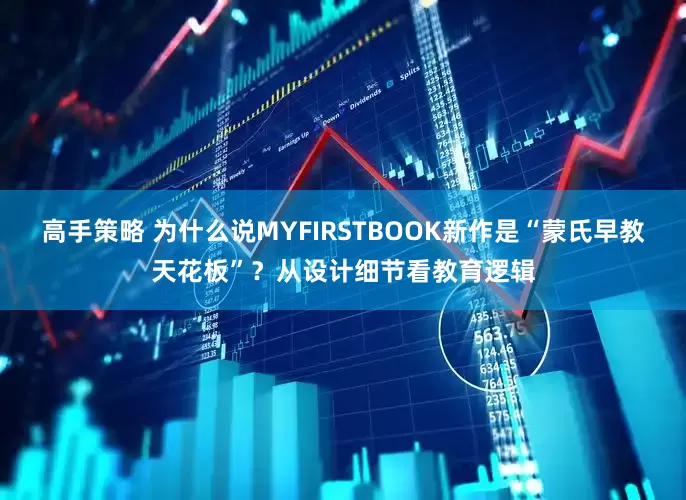 高手策略 为什么说MYFIRSTBOOK新作是“蒙氏早教天花板”？从设计细节看教育逻辑