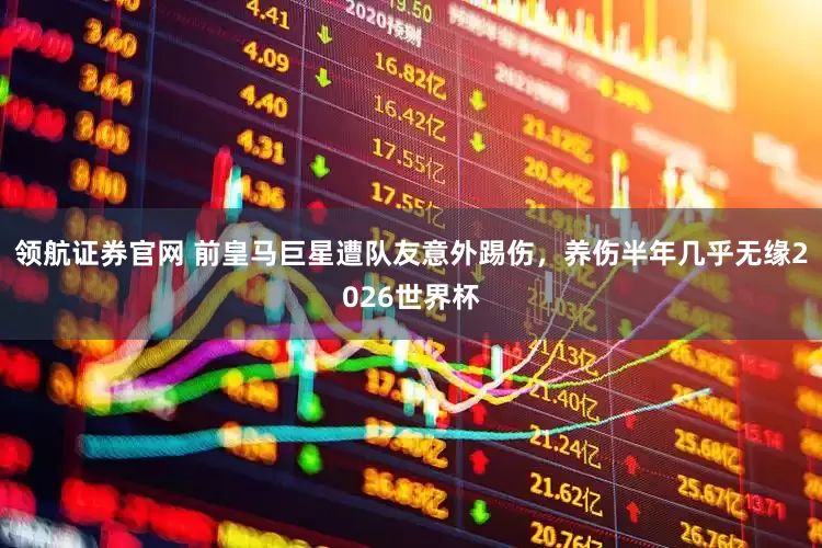 领航证券官网 前皇马巨星遭队友意外踢伤，养伤半年几乎无缘2026世界杯