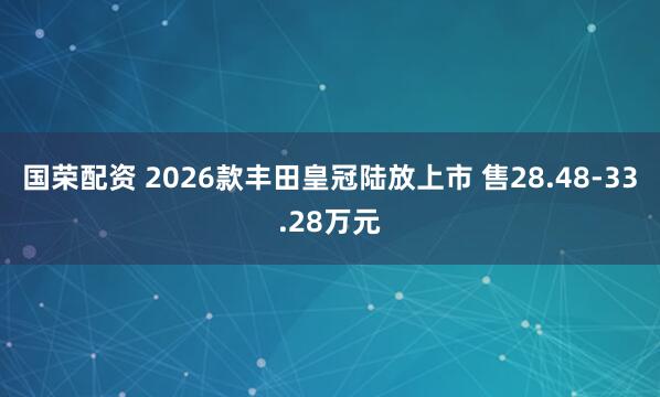 国荣配资 2026款丰田皇冠陆放上市 售28.48-33.28万元