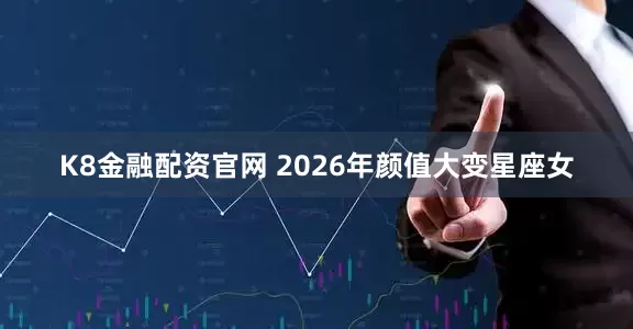 K8金融配资官网 2026年颜值大变星座女