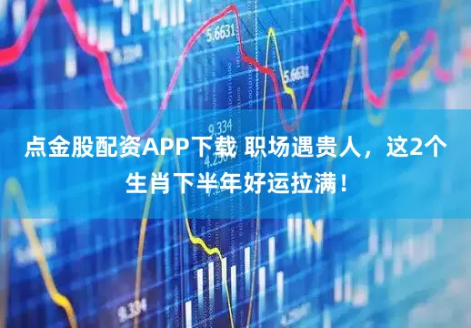 点金股配资APP下载 职场遇贵人，这2个生肖下半年好运拉满！