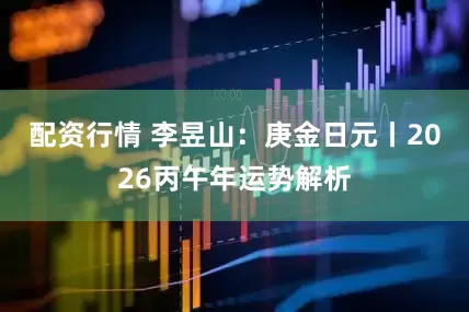 配资行情 李昱山：庚金日元丨2026丙午年运势解析