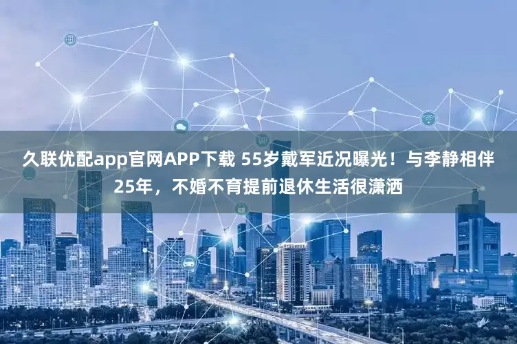 久联优配app官网APP下载 55岁戴军近况曝光！与李静相伴25年，不婚不育提前退休生活很潇洒