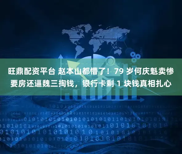旺鼎配资平台 赵本山都懵了！79 岁何庆魁卖惨要房还逼魏三掏钱，银行卡剩 1 块钱真相扎心