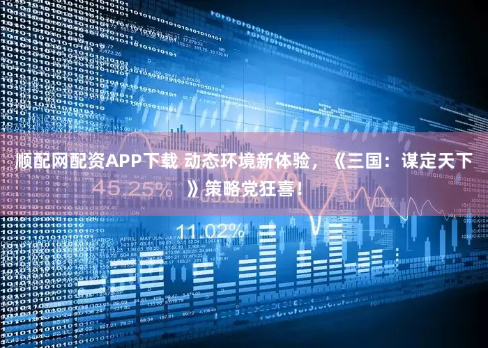 顺配网配资APP下载 动态环境新体验，《三国：谋定天下》策略党狂喜！