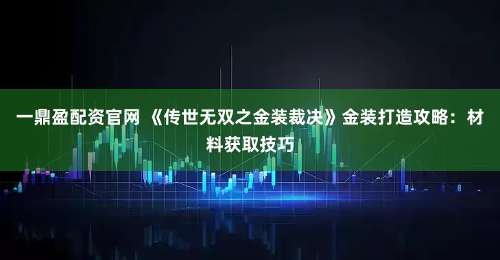 一鼎盈配资官网 《传世无双之金装裁决》金装打造攻略：材料获取技巧