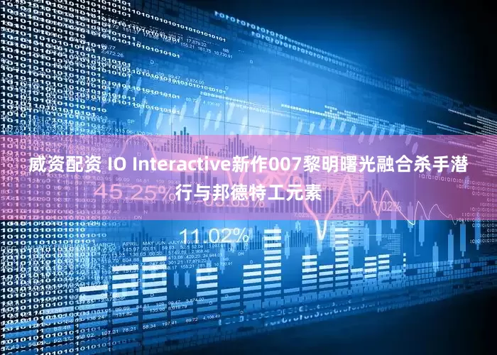 威资配资 IO Interactive新作007黎明曙光融合杀手潜行与邦德特工元素