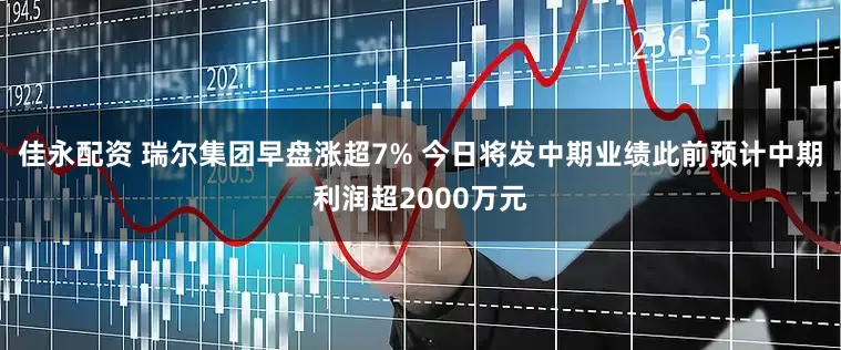 佳永配资 瑞尔集团早盘涨超7% 今日将发中期业绩此前预计中期利润超2000万元