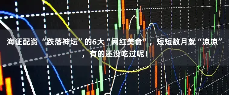 海证配资 “跌落神坛”的6大“网红美食”，短短数月就“凉凉”，有的还没吃过呢！